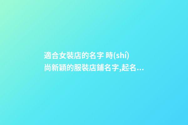 適合女裝店的名字 時(shí)尚新穎的服裝店鋪名字,起名之家-第1張-店鋪起名-玄機(jī)派